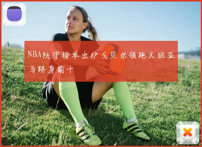 NBA防守榜单出炉戈贝尔领跑文班亚马跻身前十